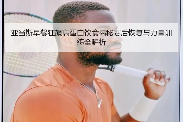 亚当斯早餐狂飙高蛋白饮食揭秘赛后恢复与力量训练全解析